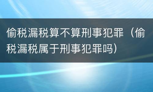 偷税漏税算不算刑事犯罪（偷税漏税属于刑事犯罪吗）