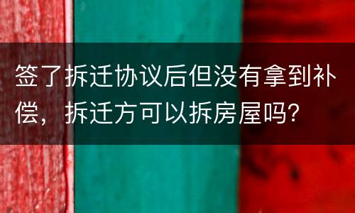 签了拆迁协议后但没有拿到补偿，拆迁方可以拆房屋吗？