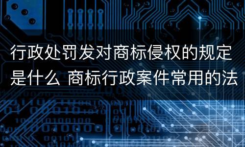 行政处罚发对商标侵权的规定是什么 商标行政案件常用的法律法规