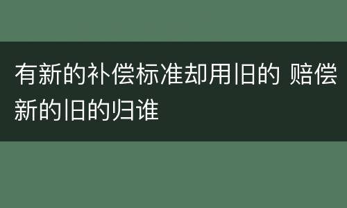 有新的补偿标准却用旧的 赔偿新的旧的归谁