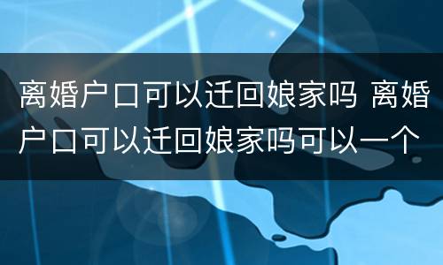 离婚户口可以迁回娘家吗 离婚户口可以迁回娘家吗可以一个人一本吗