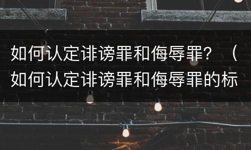 如何认定诽谤罪和侮辱罪？（如何认定诽谤罪和侮辱罪的标准）