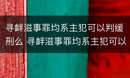 寻衅滋事罪均系主犯可以判缓刑么 寻衅滋事罪均系主犯可以判缓刑么吗