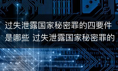 过失泄露国家秘密罪的四要件是哪些 过失泄露国家秘密罪的立案标准是