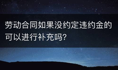 劳动合同如果没约定违约金的可以进行补充吗？