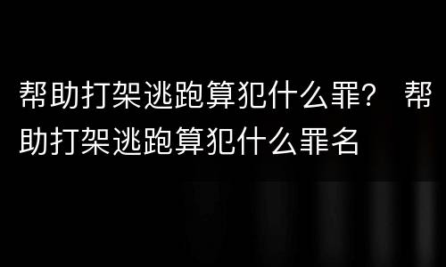 帮助打架逃跑算犯什么罪？ 帮助打架逃跑算犯什么罪名