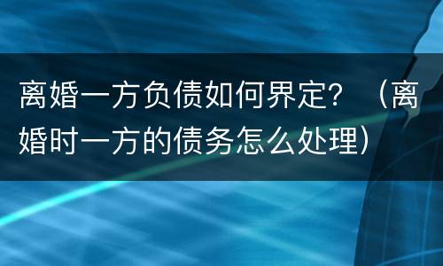 离婚一方负债如何界定？（离婚时一方的债务怎么处理）