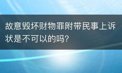 故意毁坏财物罪附带民事上诉状是不可以的吗？