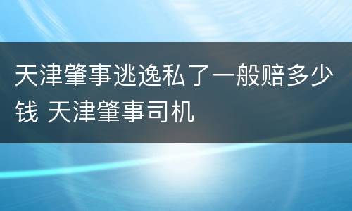 天津肇事逃逸私了一般赔多少钱 天津肇事司机