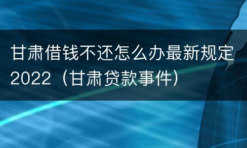 甘肃借钱不还怎么办最新规定2022（甘肃贷款事件）