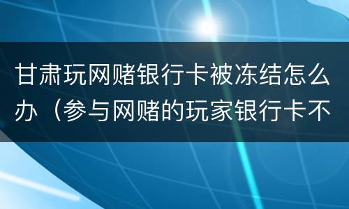 甘肃玩网赌银行卡被冻结怎么办（参与网赌的玩家银行卡不知不觉被冻结）