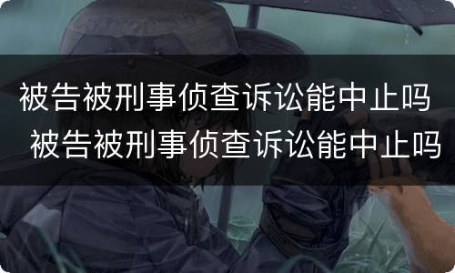 被告被刑事侦查诉讼能中止吗 被告被刑事侦查诉讼能中止吗知乎