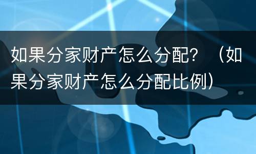 如果分家财产怎么分配？（如果分家财产怎么分配比例）