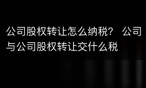 公司股权转让怎么纳税？ 公司与公司股权转让交什么税