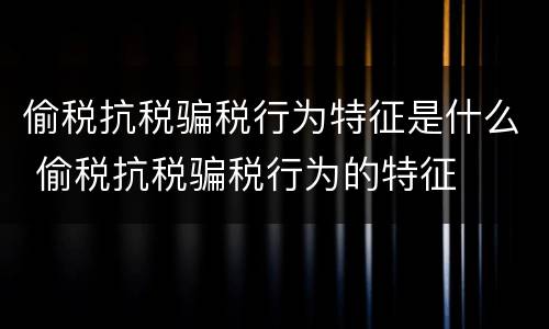 偷税抗税骗税行为特征是什么 偷税抗税骗税行为的特征