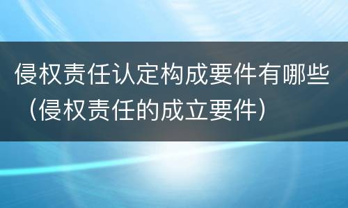 侵权责任认定构成要件有哪些（侵权责任的成立要件）