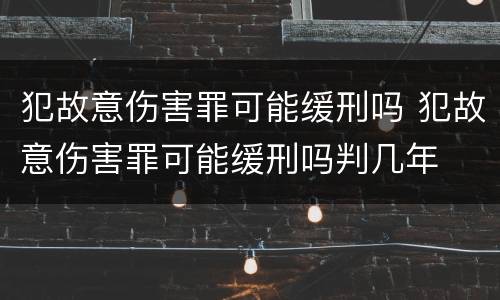 犯故意伤害罪可能缓刑吗 犯故意伤害罪可能缓刑吗判几年