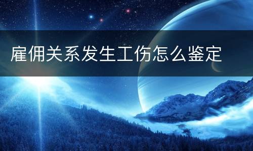 雇佣关系发生工伤怎么鉴定