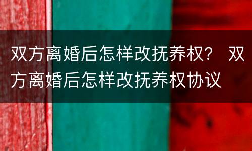 双方离婚后怎样改抚养权？ 双方离婚后怎样改抚养权协议