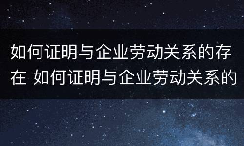 如何证明与企业劳动关系的存在 如何证明与企业劳动关系的存在呢