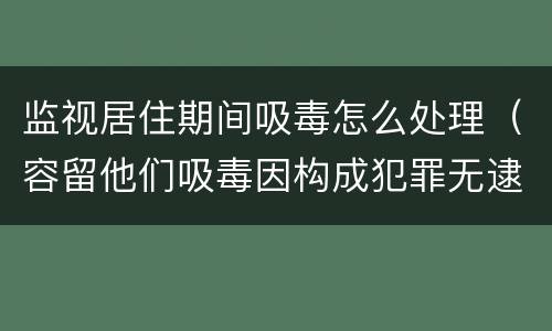 监视居住期间吸毒怎么处理（容留他们吸毒因构成犯罪无逮捕必要监视居住）