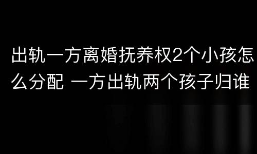 出轨一方离婚抚养权2个小孩怎么分配 一方出轨两个孩子归谁