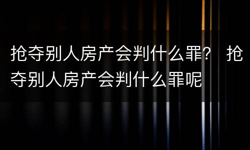 抢夺别人房产会判什么罪？ 抢夺别人房产会判什么罪呢