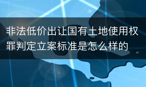 非法低价出让国有土地使用权罪判定立案标准是怎么样的