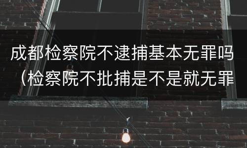 成都检察院不逮捕基本无罪吗（检察院不批捕是不是就无罪了）