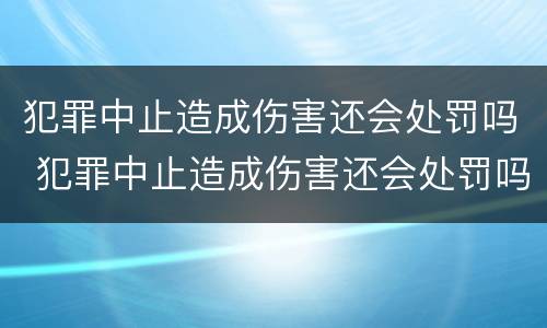 犯罪中止造成伤害还会处罚吗 犯罪中止造成伤害还会处罚吗知乎