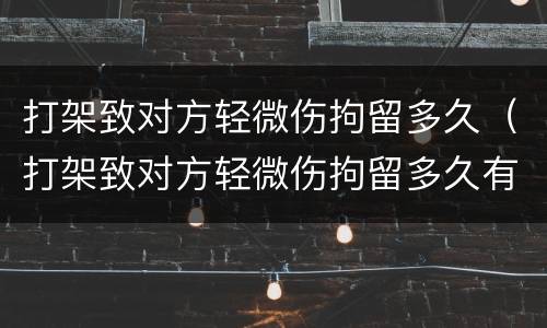 打架致对方轻微伤拘留多久（打架致对方轻微伤拘留多久有案底）