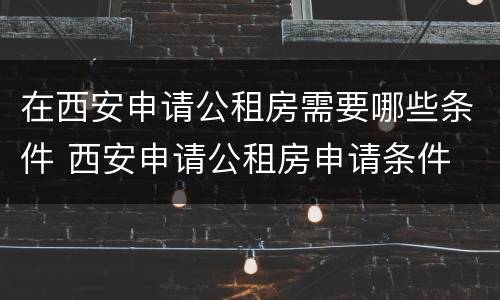 在西安申请公租房需要哪些条件 西安申请公租房申请条件