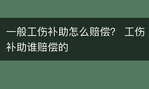 一般工伤补助怎么赔偿？ 工伤补助谁赔偿的