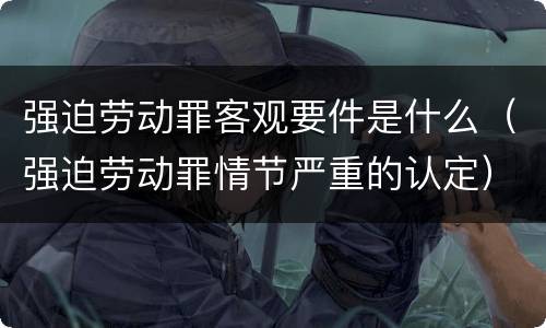 强迫劳动罪客观要件是什么（强迫劳动罪情节严重的认定）