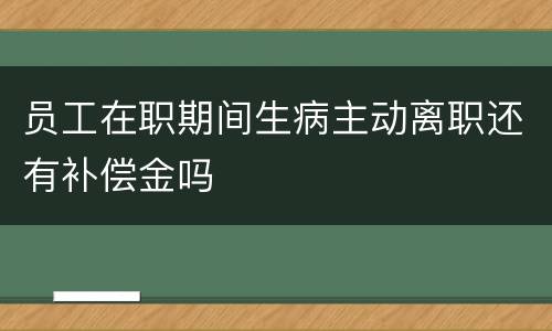 员工在职期间生病主动离职还有补偿金吗