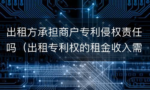 出租方承担商户专利侵权责任吗（出租专利权的租金收入需要缴税吗）