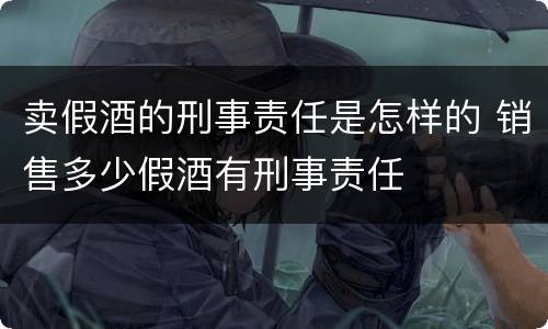 卖假酒的刑事责任是怎样的 销售多少假酒有刑事责任