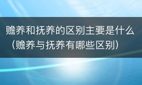 赡养和抚养的区别主要是什么（赡养与抚养有哪些区别）