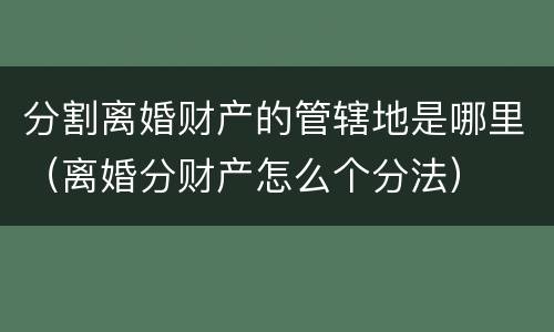 分割离婚财产的管辖地是哪里（离婚分财产怎么个分法）