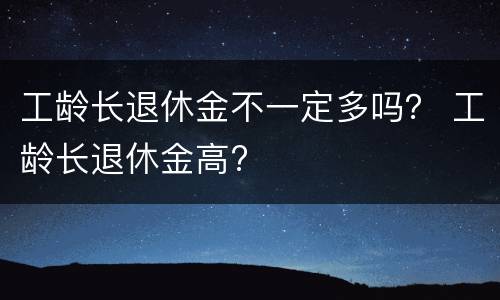 工龄长退休金不一定多吗？ 工龄长退休金高?