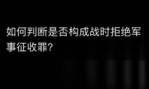 如何判断是否构成战时拒绝军事征收罪？