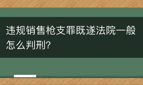 违规销售枪支罪既遂法院一般怎么判刑？