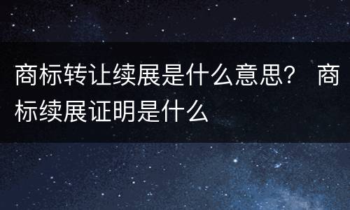 商标转让续展是什么意思？ 商标续展证明是什么