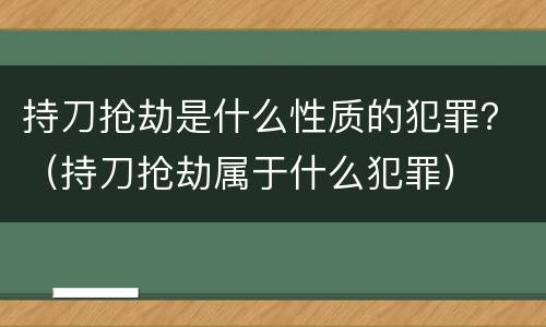 持刀抢劫是什么性质的犯罪？（持刀抢劫属于什么犯罪）