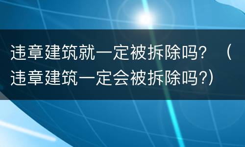 违章建筑就一定被拆除吗？（违章建筑一定会被拆除吗?）