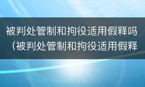 被判处管制和拘役适用假释吗（被判处管制和拘役适用假释吗知乎）