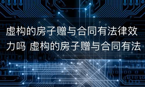 虚构的房子赠与合同有法律效力吗 虚构的房子赠与合同有法律效力吗