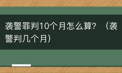 袭警罪判10个月怎么算？（袭警判几个月）