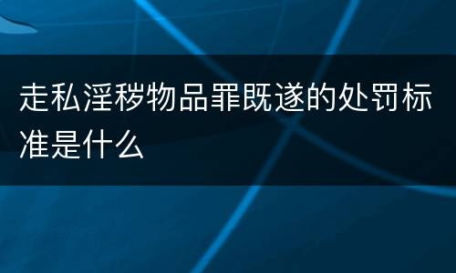 走私淫秽物品罪既遂的处罚标准是什么