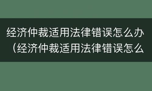 经济仲裁适用法律错误怎么办（经济仲裁适用法律错误怎么救济）